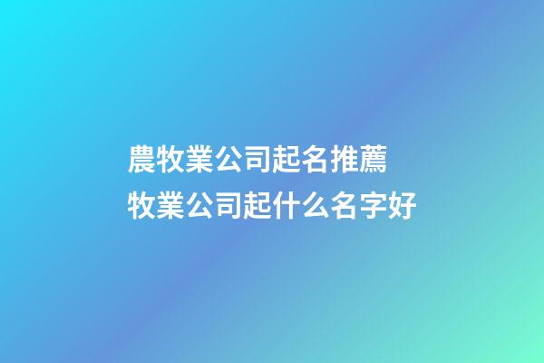 農牧業公司起名推薦 牧業公司起什么名字好-第1張-公司起名-玄機派